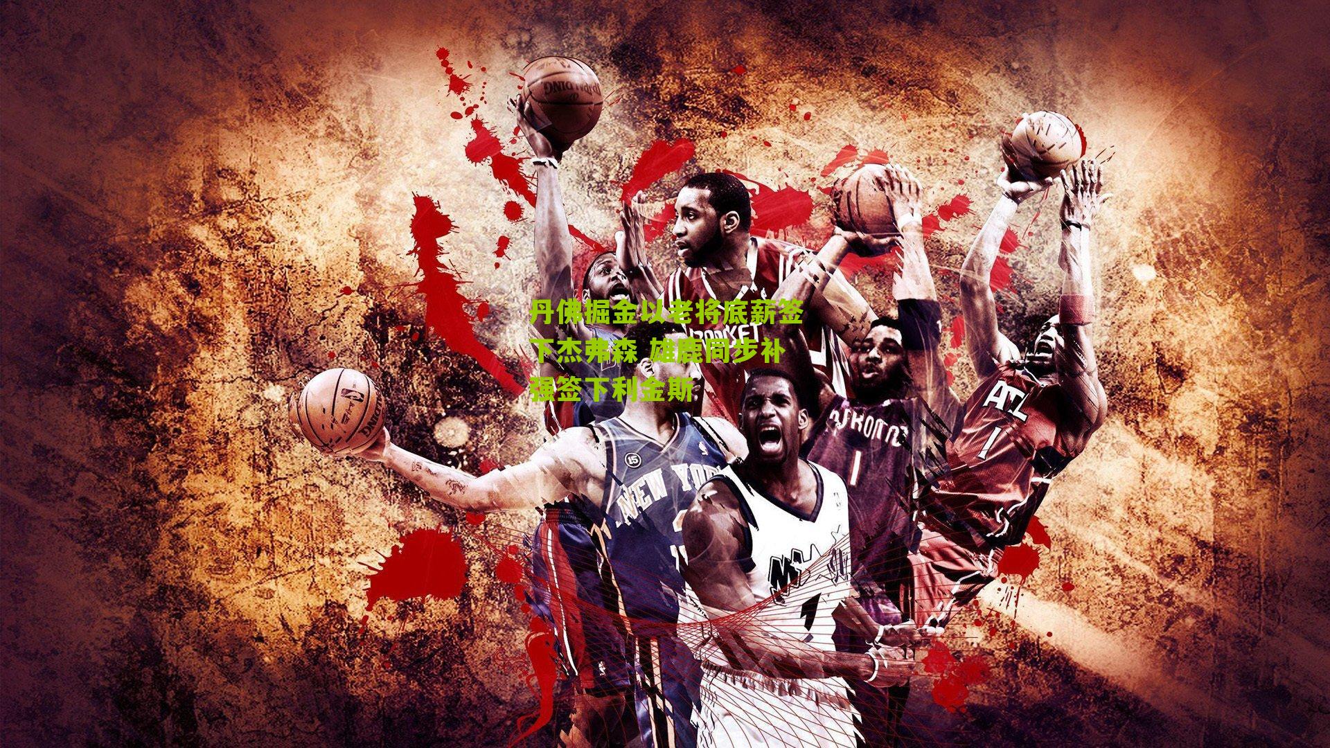 丹佛掘金以老将底薪签下杰弗森 雄鹿同步补强签下利金斯