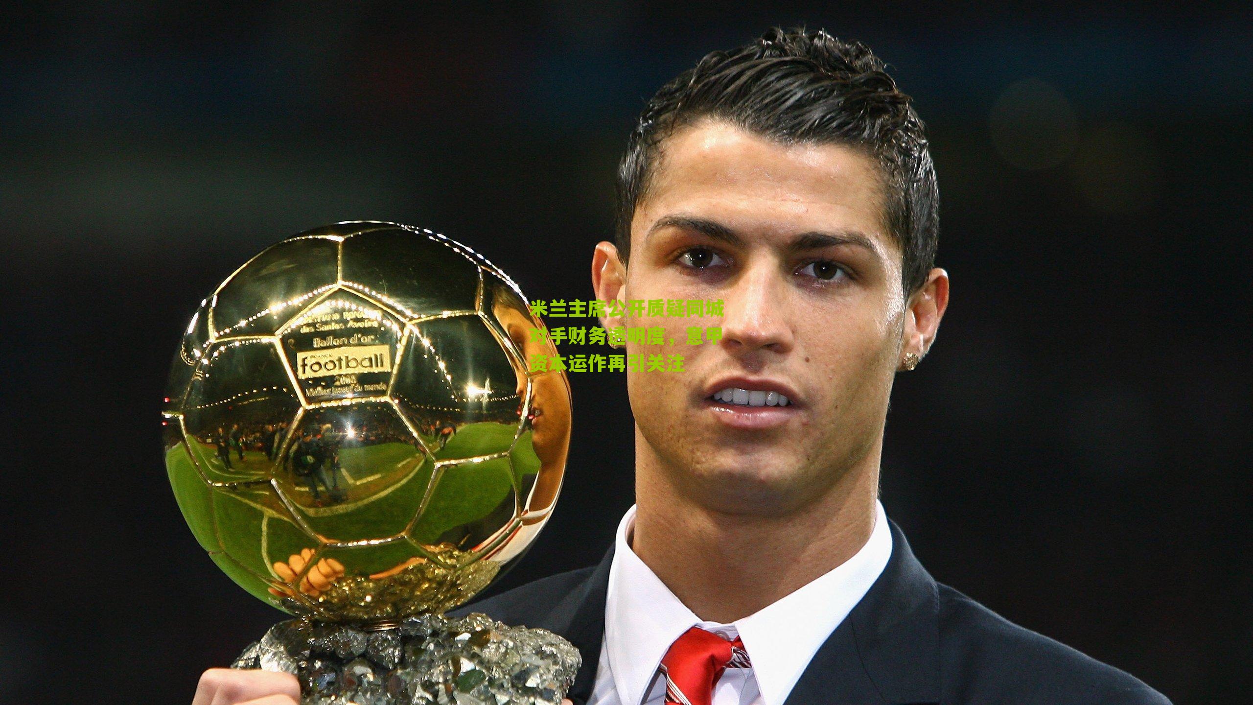 米兰主席公开质疑同城对手财务透明度，意甲资本运作再引关注