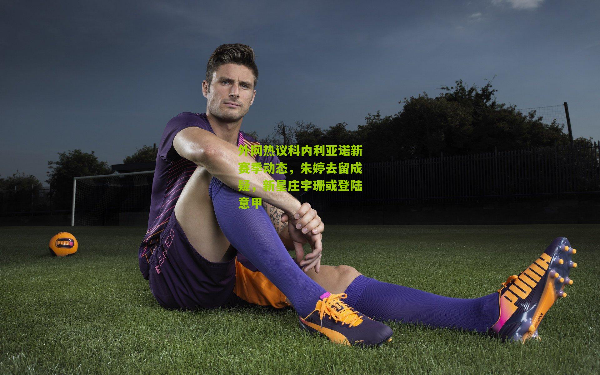 外网热议科内利亚诺新赛季动态，朱婷去留成疑，新星庄宇珊或登陆意甲